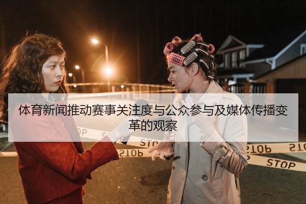体育新闻推动赛事关注度与公众参与及媒体传播变革的观察