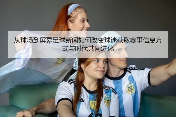 从球场到屏幕足球新闻如何改变球迷获取赛事信息方式与时代共同进化