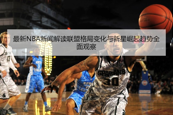 最新NBA新闻解读联盟格局变化与新星崛起趋势全面观察