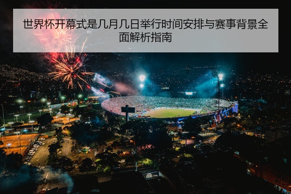 世界杯开幕式是几月几日举行时间安排与赛事背景全面解析指南