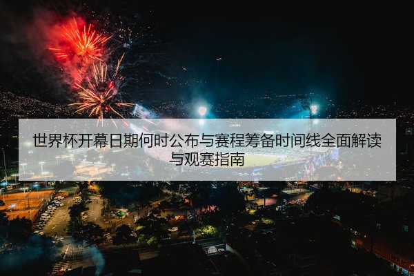 世界杯开幕日期何时公布与赛程筹备时间线全面解读与观赛指南