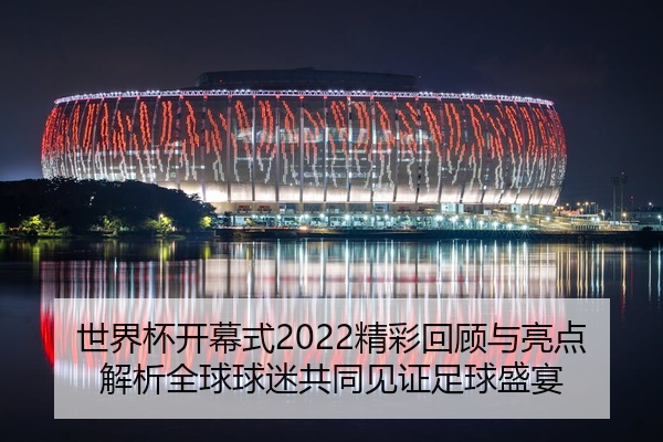 世界杯开幕式2022精彩回顾与亮点解析全球球迷共同见证足球盛宴