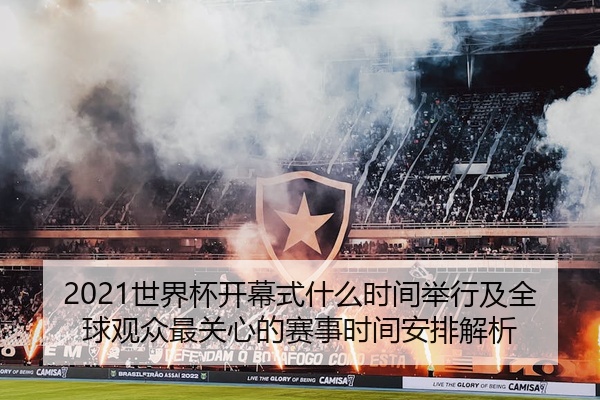 2021世界杯开幕式什么时间举行及全球观众最关心的赛事时间安排解析