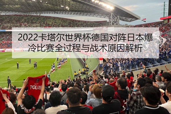 2022卡塔尔世界杯德国对阵日本爆冷比赛全过程与战术原因解析