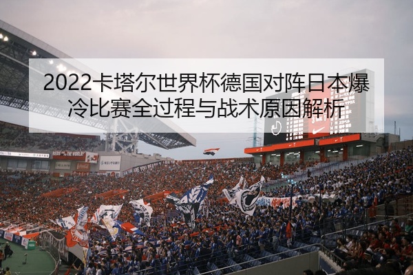 2022卡塔尔世界杯德国对阵日本爆冷比赛全过程与战术原因解析