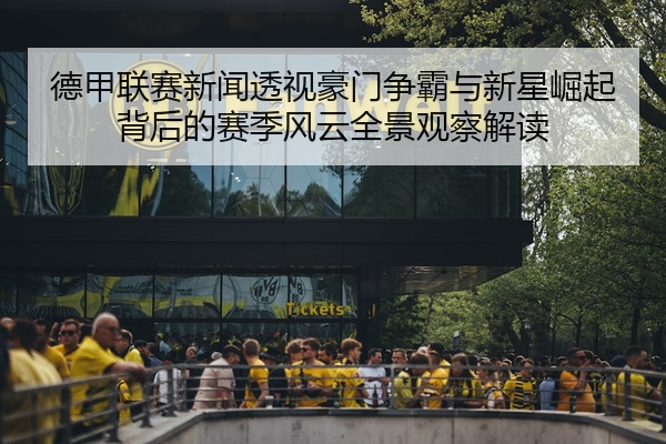 德甲联赛新闻透视豪门争霸与新星崛起背后的赛季风云全景观察解读