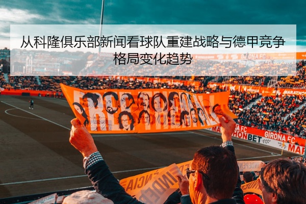 从科隆俱乐部新闻看球队重建战略与德甲竞争格局变化趋势