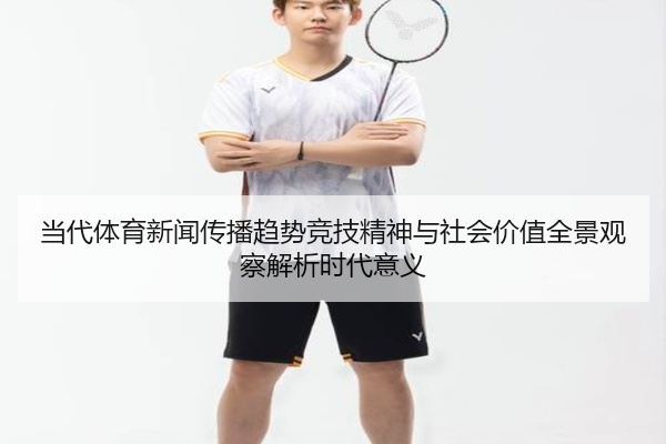 当代体育新闻传播趋势竞技精神与社会价值全景观察解析时代意义