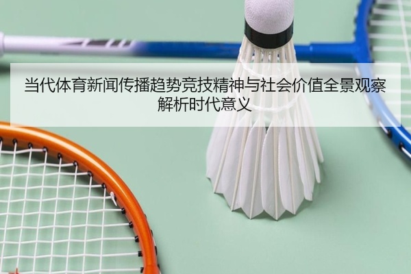 当代体育新闻传播趋势竞技精神与社会价值全景观察解析时代意义