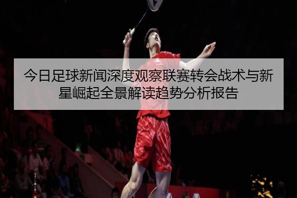 今日足球新闻深度观察联赛转会战术与新星崛起全景解读趋势分析报告