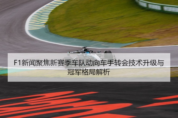 F1新闻聚焦新赛季车队动向车手转会技术升级与冠军格局解析