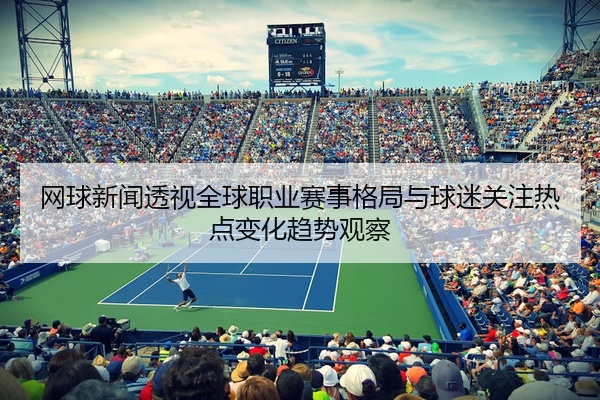 网球新闻透视全球职业赛事格局与球迷关注热点变化趋势观察