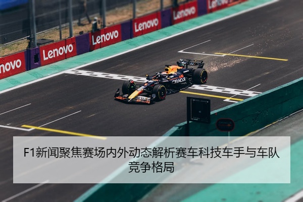 F1新闻聚焦赛场内外动态解析赛车科技车手与车队竞争格局