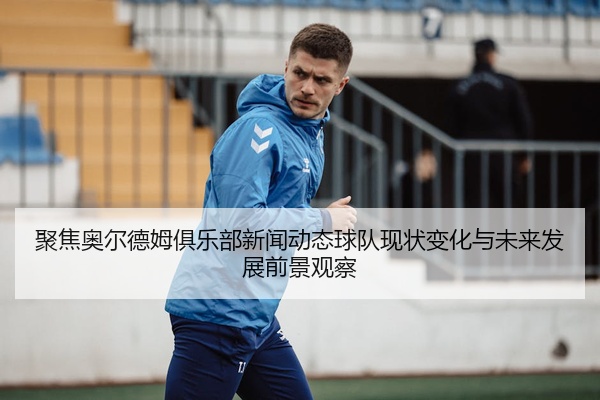 聚焦奥尔德姆俱乐部新闻动态球队现状变化与未来发展前景观察