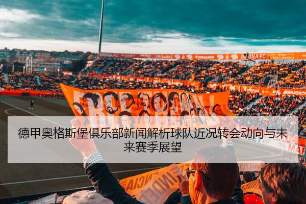 德甲奥格斯堡俱乐部新闻解析球队近况转会动向与未来赛季展望