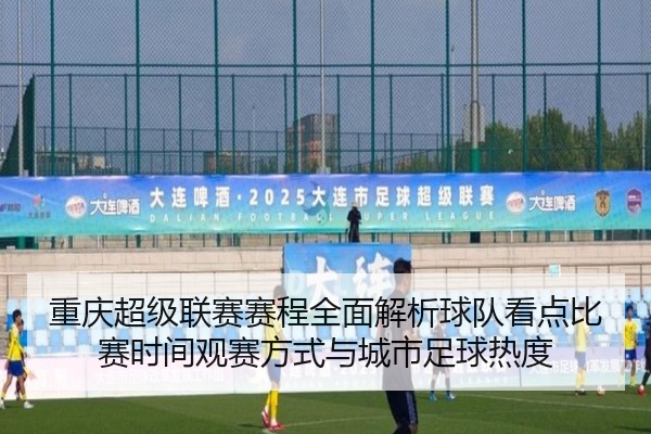 重庆超级联赛赛程全面解析球队看点比赛时间观赛方式与城市足球热度