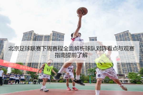 北京足球联赛下周赛程全面解析球队对阵看点与观赛指南提前了解